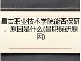 昌吉职业技术学院能否保研，原因是什么(昌职保研原因)