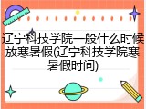 辽宁科技学院一般什么时候放寒暑假(辽宁科技学院寒暑假时间)