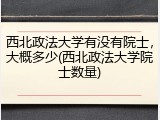 西北政法大学有没有院士，大概多少(西北政法大学院士数量)