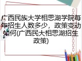 广西民族大学相思湖学院每年招生人数多少，政策变动如何(广西民大相思湖招生政策)