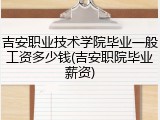 吉安职业技术学院毕业一般工资多少钱(吉安职院毕业薪资)