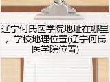 辽宁何氏医学院地址在哪里，学校地理位置(辽宁何氏医学院位置)