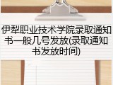 伊犁职业技术学院录取通知书一般几号发放(录取通知书发放时间)