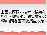 山西老区职业技术学院每年招生人数多少，政策变动如何(山西老区职院招生政策)