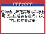 烟台幼儿师范高等专科学校可以进校后转专业吗？(入学后转专业政策)