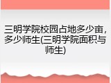 三明学院校园占地多少亩，多少师生(三明学院面积与师生)