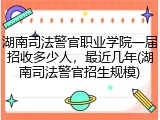 湖南司法警官职业学院一届招收多少人，最近几年(湖南司法警官招生规模)