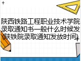 陕西铁路工程职业技术学院录取通知书一般什么时候发(陕铁院录取通知发放时间)