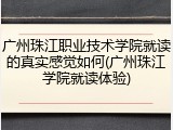 广州珠江职业技术学院就读的真实感觉如何(广州珠江学院就读体验)