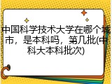 中国科学技术大学在哪个城市，是本科吗，第几批(中科大本科批次)