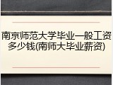 南京师范大学毕业一般工资多少钱(南师大毕业薪资)