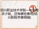 绍兴职业技术学院一年学费多少钱，还有哪些费用(绍兴职院学费明细)