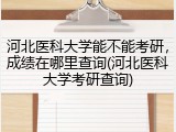 河北医科大学能不能考研，成绩在哪里查询(河北医科大学考研查询)