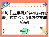 潍坊职业学院知名校友有哪些，校史介绍(潍坊校友与校史)