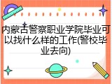 内蒙古警察职业学院毕业可以找什么样的工作(警校毕业去向)