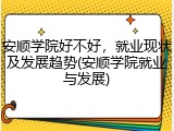 安顺学院好不好，就业现状及发展趋势(安顺学院就业与发展)