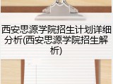 西安思源学院招生计划详细分析(西安思源学院招生解析)