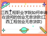 江西工程职业学院如何申请在读间的创业无息贷款(江西工程创业无息贷款)