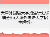 天津外国语大学招生计划详细分析(天津外国语大学招生解析)