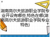湖南高尔夫旅游职业学院专业开设有哪些,特色在哪(湖南高尔夫旅游职业学院专业特色)