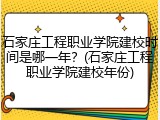 石家庄工程职业学院建校时间是哪一年？(石家庄工程职业学院建校年份)