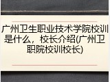 广州卫生职业技术学院校训是什么，校长介绍(广州卫职院校训校长)
