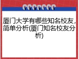 厦门大学有哪些知名校友，简单分析(厦门知名校友分析)