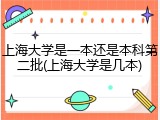 上海大学是一本还是本科第二批(上海大学是几本)