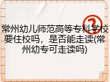 常州幼儿师范高等专科学校要住校吗，是否能走读(常州幼专可走读吗)