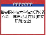 雅安职业技术学院地理位置介绍，详细地址在哪(雅安职院地址)