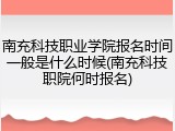 南充科技职业学院报名时间一般是什么时候(南充科技职院何时报名)