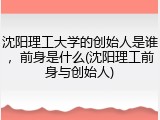 沈阳理工大学的创始人是谁，前身是什么(沈阳理工前身与创始人)