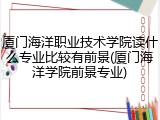 厦门海洋职业技术学院读什么专业比较有前景(厦门海洋学院前景专业)