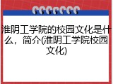 淮阴工学院的校园文化是什么，简介(淮阴工学院校园文化)