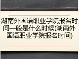 湖南外国语职业学院报名时间一般是什么时候(湖南外国语职业学院报名时间)