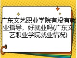 广东文艺职业学院有没有就业指导，好就业吗(广东文艺职业学院就业情况)