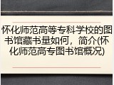 怀化师范高等专科学校的图书馆藏书量如何，简介(怀化师范高专图书馆概况)