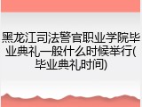 黑龙江司法警官职业学院毕业典礼一般什么时候举行(毕业典礼时间)