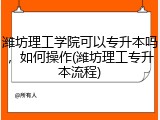 潍坊理工学院可以专升本吗，如何操作(潍坊理工专升本流程)