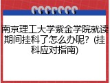 南京理工大学紫金学院就读期间挂科了怎么办呢？(挂科应对指南)