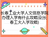长春工业大学人文信息学院办理入学有什么攻略没(长春工大入学攻略)