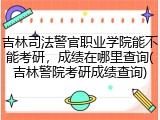 吉林司法警官职业学院能不能考研，成绩在哪里查询(吉林警院考研成绩查询)