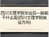 四川文理学院毕业后一般能干什么呢(四川文理学院就业方向)