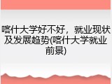 喀什大学好不好，就业现状及发展趋势(喀什大学就业前景)