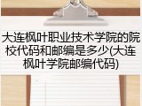 大连枫叶职业技术学院的院校代码和邮编是多少(大连枫叶学院邮编代码)