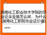 湖南化工职业技术学院的毕业证含金量怎么样，为什么(湖南化工职院毕业证价值)