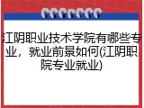 江阴职业技术学院有哪些专业，就业前景如何(江阴职院专业就业)