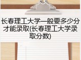 长春理工大学一般要多少分才能录取(长春理工大学录取分数)