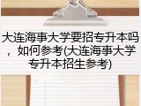 大连海事大学要招专升本吗，如何参考(大连海事大学专升本招生参考)