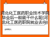 河北化工医药职业技术学院毕业后一般能干什么呢(河北化工医药职院就业去向)
